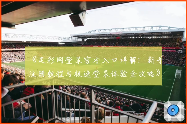 《足彩网登录官方入口详解:新手注册教程与极速登录体验全攻略》
