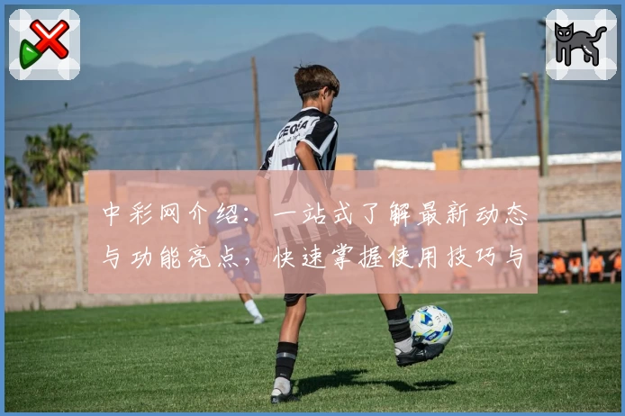 中彩网介绍：一站式了解最新动态与功能亮点，快速掌握使用技巧与常见问题解析