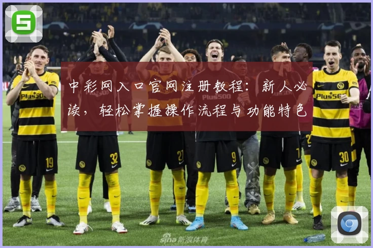中彩网入口官网注册教程：新人必读，轻松掌握操作流程与功能特色