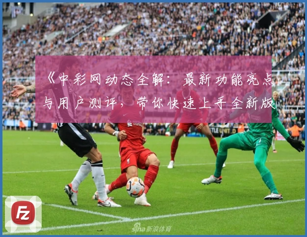 《中彩网动态全解：最新功能亮点与用户测评，带你快速上手全新版体验》