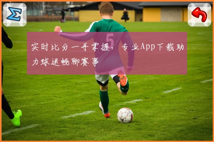 实时比分一手掌握，专业App下载助力球迷畅聊赛事