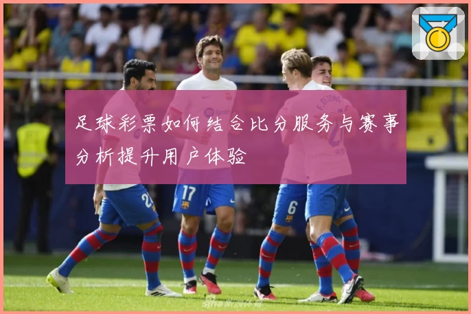 足球彩票如何结合比分服务与赛事分析提升用户体验