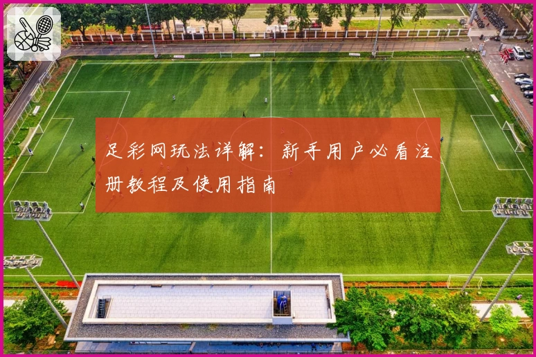 足彩网玩法详解：新手用户必看注册教程及使用指南