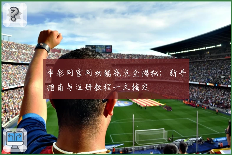 中彩网官网功能亮点全揭秘：新手指南与注册教程一文搞定