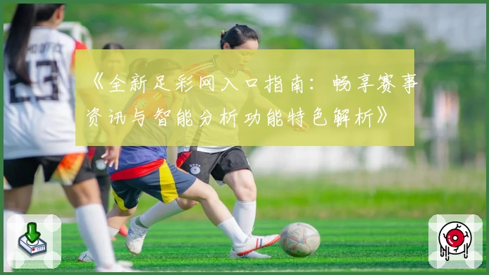 《全新足彩网入口指南:畅享赛事资讯与智能分析功能特色解析》