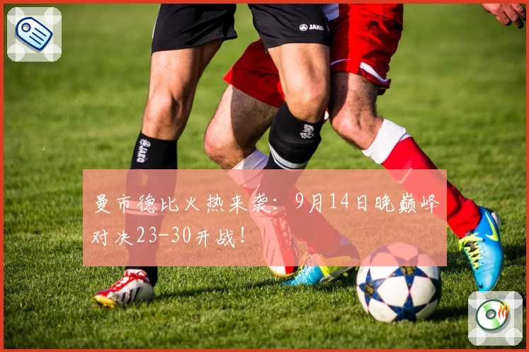 曼市德比火热来袭：9月14日晚巅峰对决23-30开战！