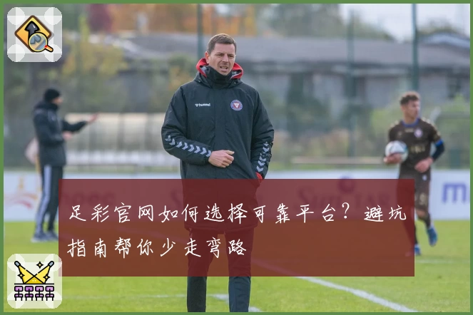 足彩官网如何选择可靠平台？避坑指南帮你少走弯路