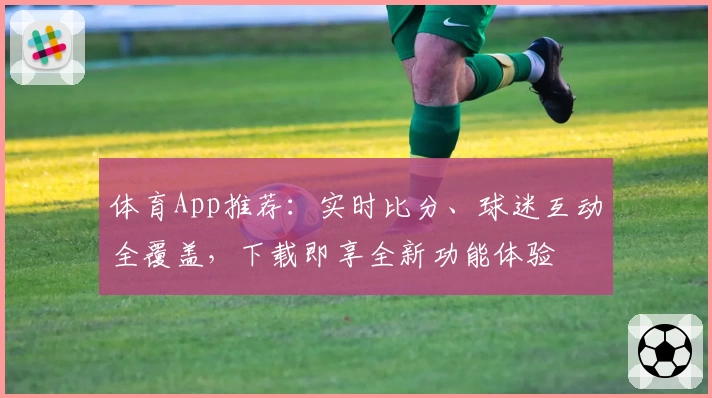 体育App推荐:实时比分、球迷互动全覆盖,下载即享全新功能体验