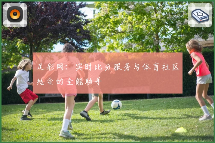 足彩网：实时比分服务与体育社区结合的全能助手