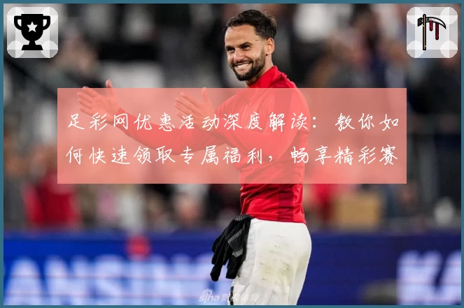 足彩网优惠活动深度解读：教你如何快速领取专属福利，畅享精彩赛事体验