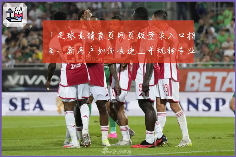 「足球竞猜首页网页版登录入口指南，新用户如何快速上手玩转专业平台」