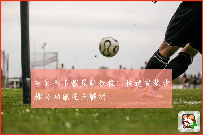 中彩网下载最新教程：快速安装步骤与功能亮点解析