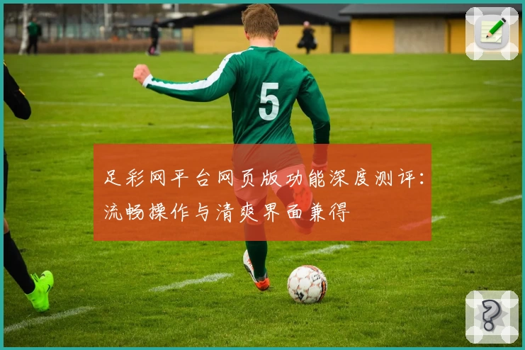 足彩网平台网页版功能深度测评：流畅操作与清爽界面兼得