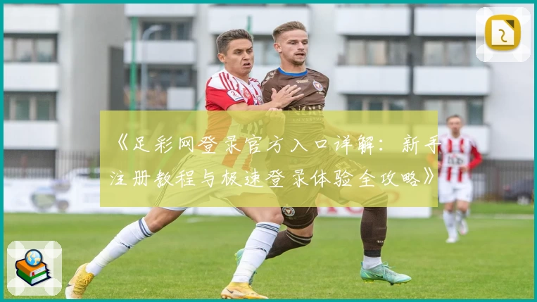 《足彩网登录官方入口详解：新手注册教程与极速登录体验全攻略》