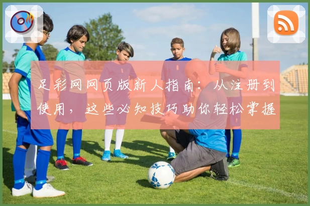 足彩网网页版新人指南:从注册到使用,这些必知技巧助你轻松掌握