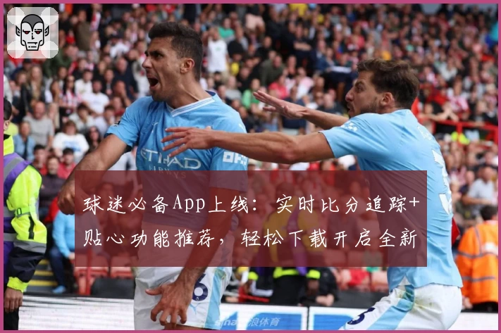 球迷必备App上线：实时比分追踪+贴心功能推荐，轻松下载开启全新观赛体验