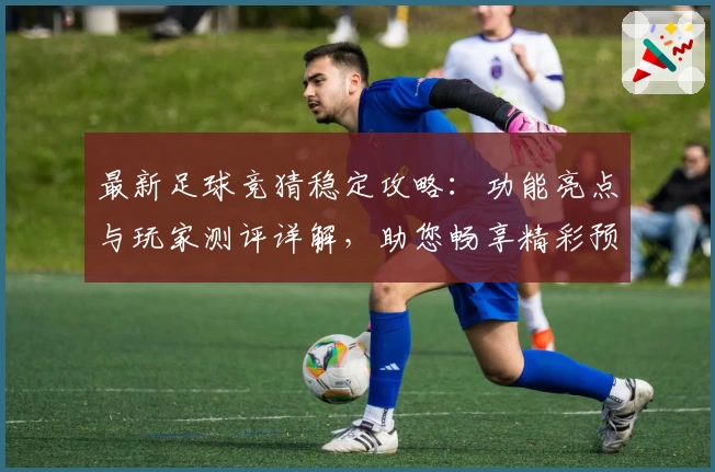 最新足球竞猜稳定攻略:功能亮点与玩家测评详解,助您畅享精彩预测体验