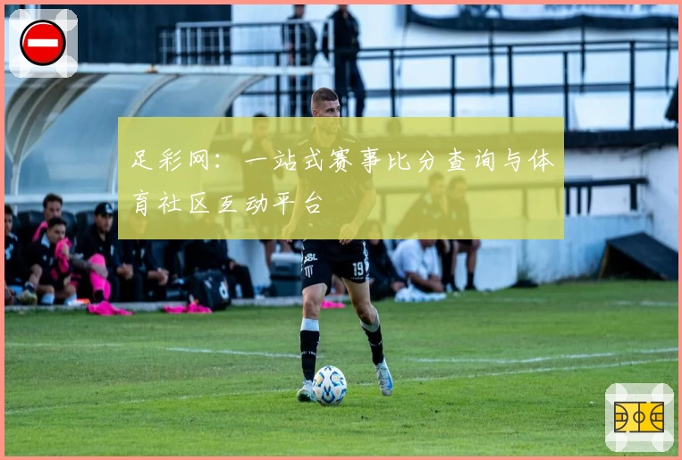 足彩网：一站式赛事比分查询与体育社区互动平台