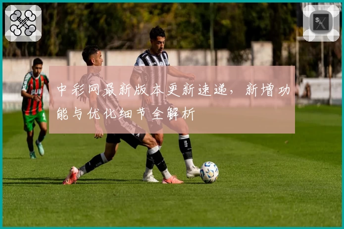 中彩网最新版本更新速递，新增功能与优化细节全解析