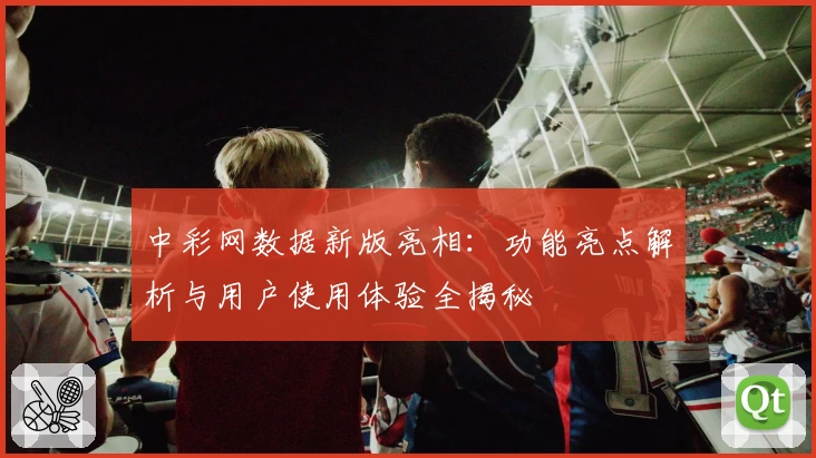 中彩网数据新版亮相:功能亮点解析与用户使用体验全揭秘