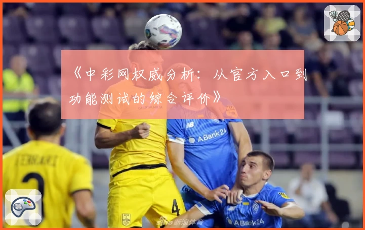 《中彩网权威分析：从官方入口到功能测试的综合评价》