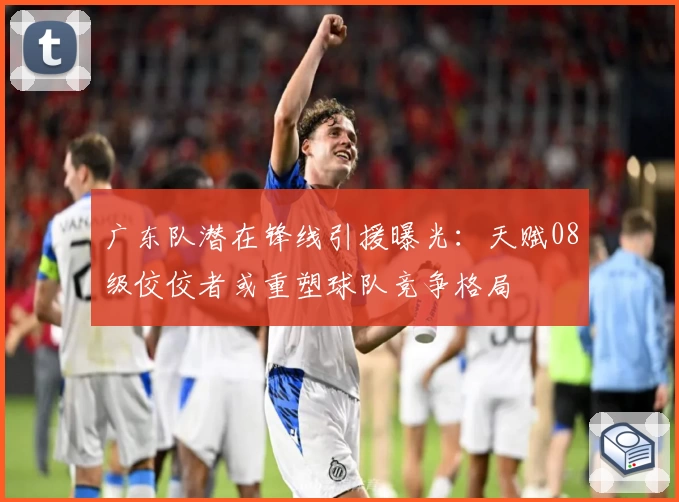 广东队潜在锋线引援曝光:天赋08级佼佼者或重塑球队竞争格局