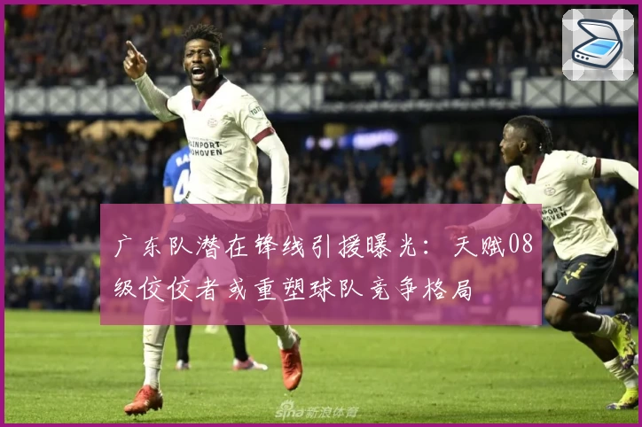 广东队潜在锋线引援曝光：天赋08级佼佼者或重塑球队竞争格局