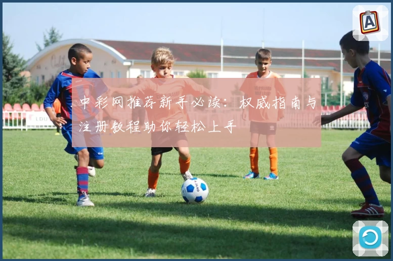 中彩网推荐新手必读：权威指南与注册教程助你轻松上手