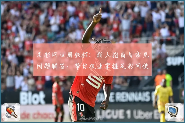 足彩网注册教程：新人指南与常见问题解答，带你极速掌握足彩网使用全流程