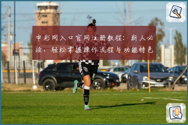 中彩网入口官网注册教程：新人必读，轻松掌握操作流程与功能特色