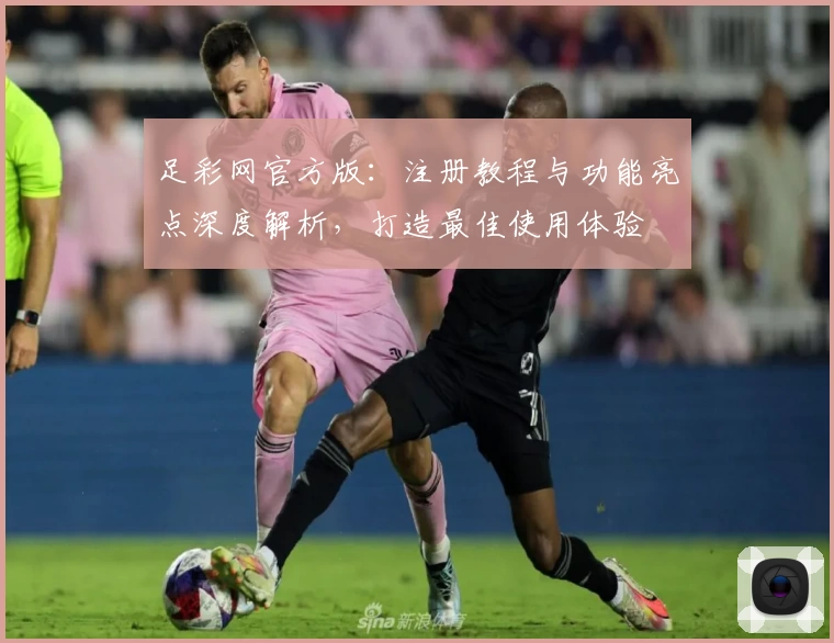 足彩网官方版：注册教程与功能亮点深度解析，打造最佳使用体验