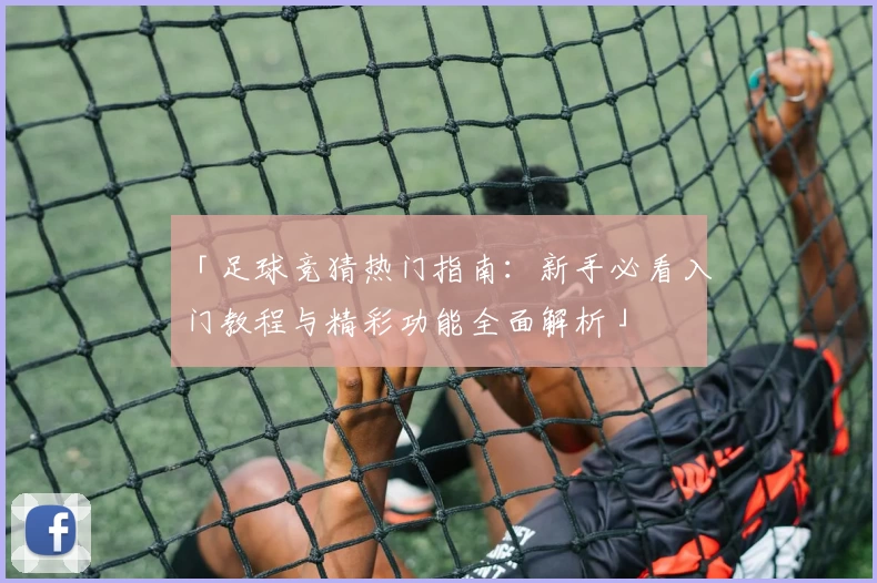 「足球竞猜热门指南：新手必看入门教程与精彩功能全面解析」