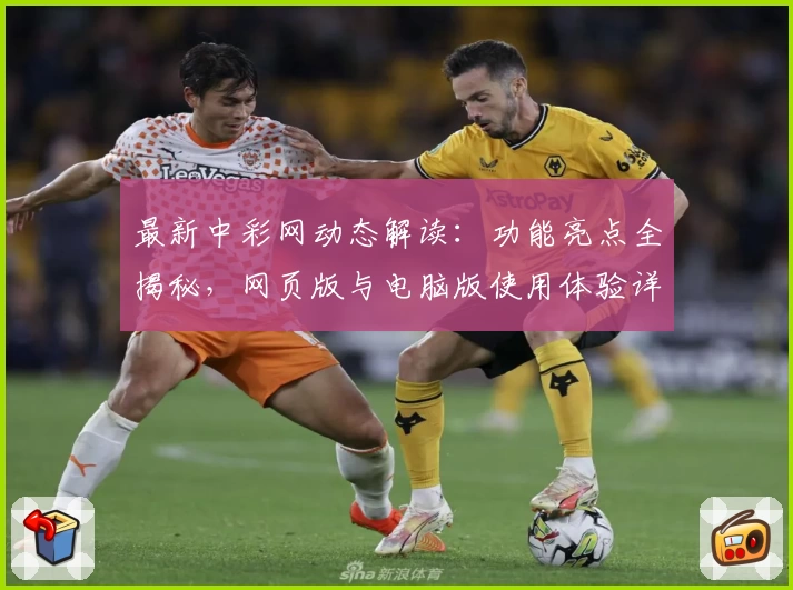 最新中彩网动态解读：功能亮点全揭秘，网页版与电脑版使用体验详评！