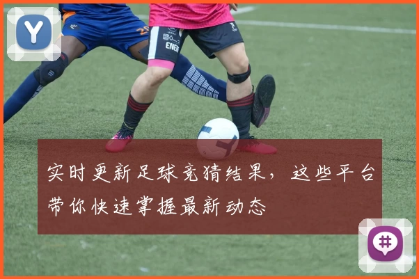 实时更新足球竞猜结果，这些平台带你快速掌握最新动态
