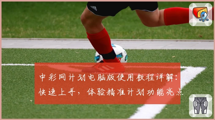 中彩网计划电脑版使用教程详解：快速上手，体验精准计划功能亮点