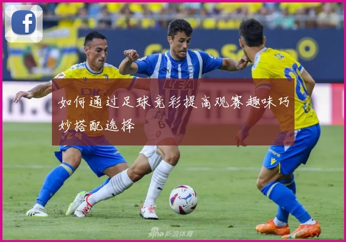 如何通过足球竞彩提高观赛趣味巧妙搭配选择