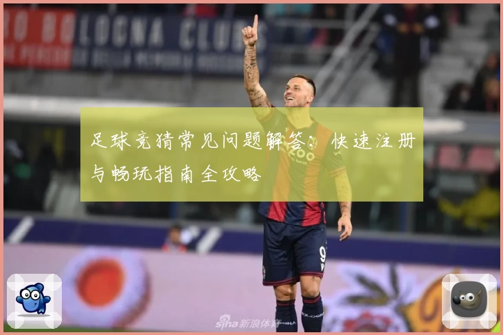 足球竞猜常见问题解答:快速注册与畅玩指南全攻略