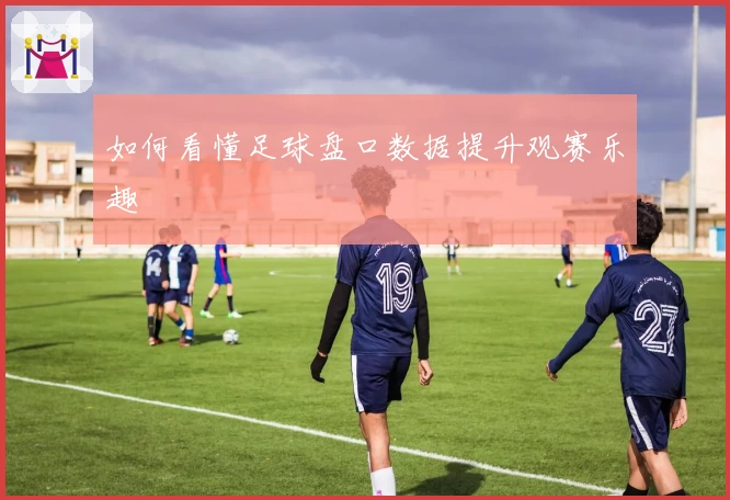如何看懂足球盘口数据提升观赛乐趣