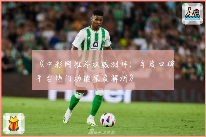 《中彩网推荐权威测评：年度口碑平台热门功能深度解析》