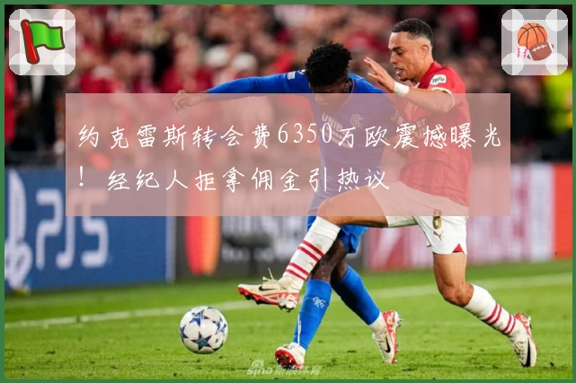 约克雷斯转会费6350万欧震撼曝光！经纪人拒拿佣金引热议