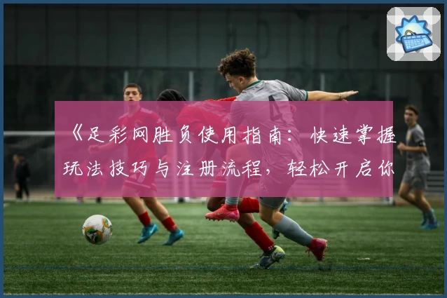 《足彩网胜负使用指南:快速掌握玩法技巧与注册流程,轻松开启你的足球预测之旅》
