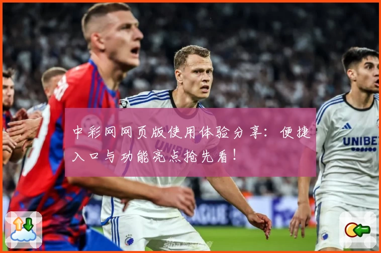 中彩网网页版使用体验分享：便捷入口与功能亮点抢先看！