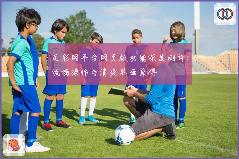 足彩网平台网页版功能深度测评：流畅操作与清爽界面兼得