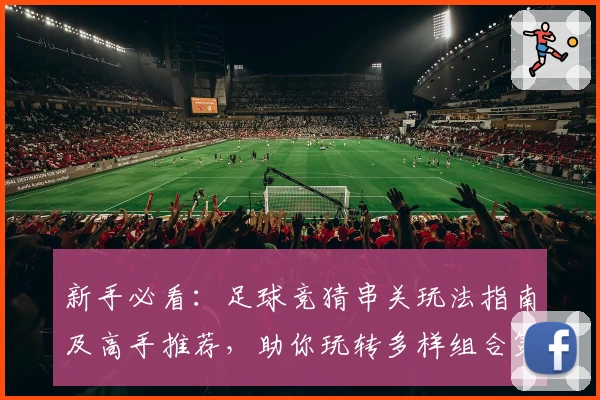 新手必看：足球竞猜串关玩法指南及高手推荐，助你玩转多样组合策略