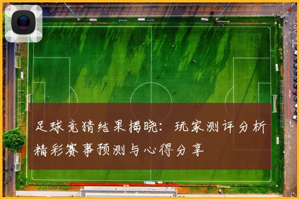 足球竞猜结果揭晓：玩家测评分析精彩赛事预测与心得分享