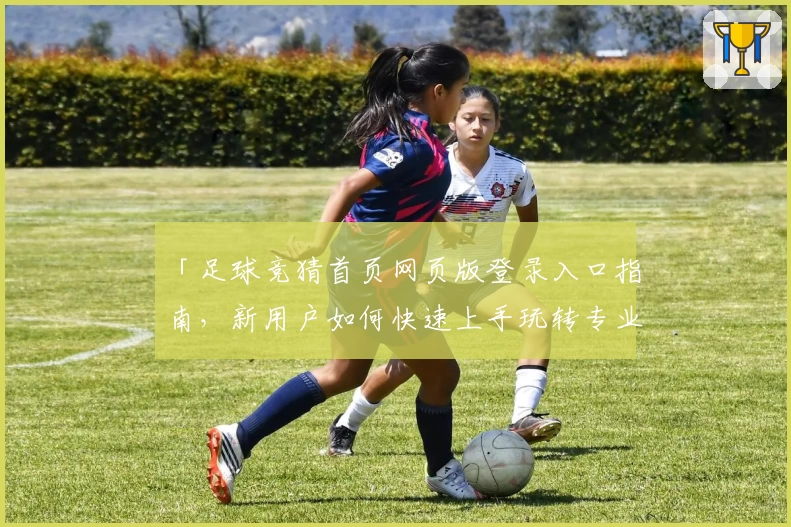 「足球竞猜首页网页版登录入口指南，新用户如何快速上手玩转专业平台」