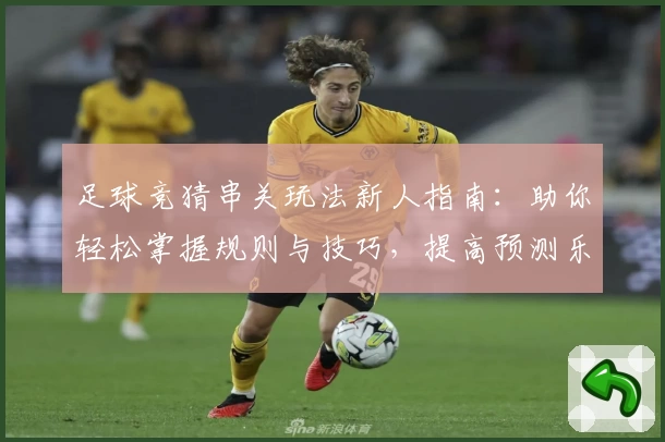 足球竞猜串关玩法新人指南：助你轻松掌握规则与技巧，提高预测乐趣