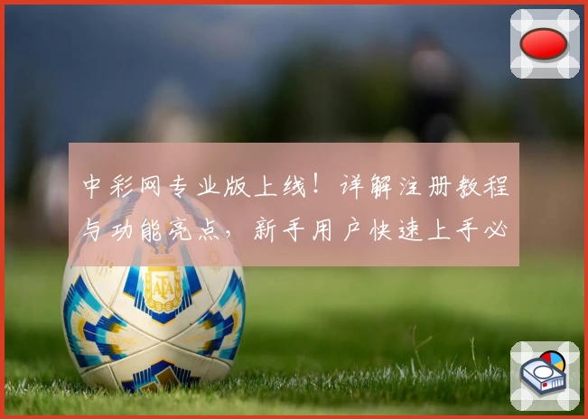 中彩网专业版上线！详解注册教程与功能亮点，新手用户快速上手必看