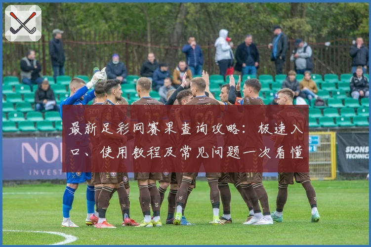 最新足彩网赛果查询攻略：极速入口、使用教程及常见问题一次看懂