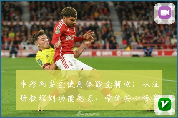 中彩网安全使用体验全解读:从注册教程到功能亮点,带你安心畅享便捷服务